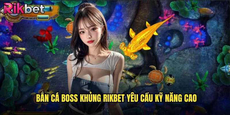 Bắn Cá Boss Khủng rikbet Yêu Cầu Kỹ Năng Cao